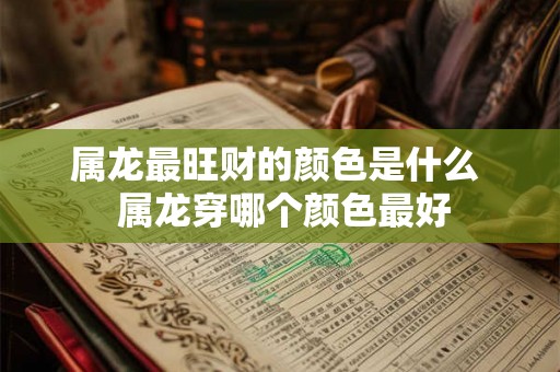 属龙最旺财的颜色是什么 属龙穿哪个颜色最好 属龙最旺财的颜色是什么 属龙穿哪个颜色最好