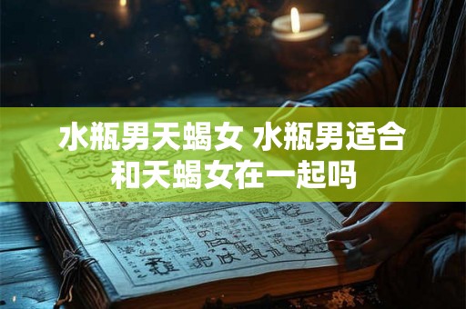 水瓶男天蝎女 水瓶男适合和天蝎女在一起吗