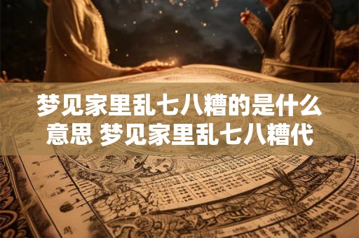 梦见家里乱七八糟的是什么意思 梦见家里乱七八糟代表什么