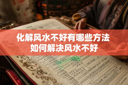化解风水不好有哪些方法 如何解决风水不好 化解风水不好有哪些方法 如何解决风水不好