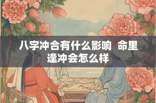 八字冲合有什么影响 命里逢冲会怎么样 八字冲合有什么影响 命里逢冲会怎么样
