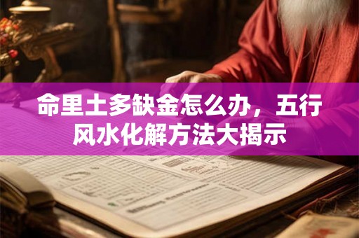 命里土多缺金怎么办，五行风水化解方法大揭示