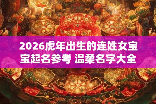 2026虎年出生的连姓女宝宝起名参考 温柔名字大全
