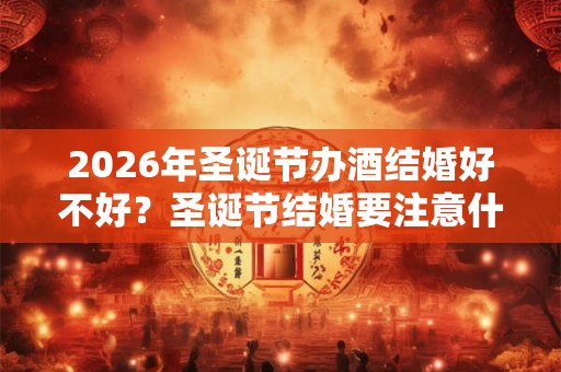 2026年圣诞节办酒结婚好不好？圣诞节结婚要注意什么？