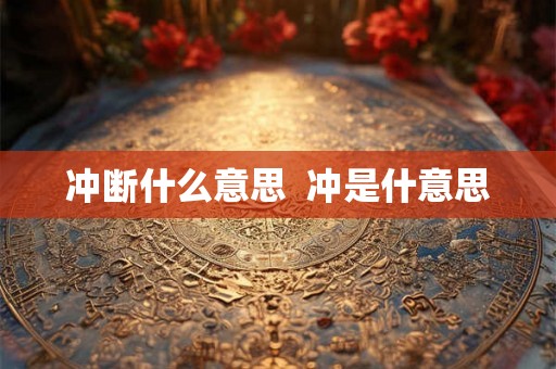 冲断什么意思 冲是什意思 冲断什么意思 冲是什意思