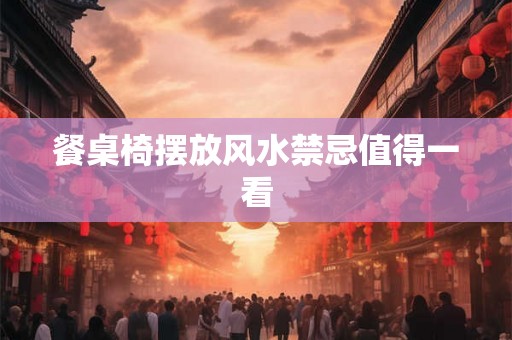 餐桌椅摆放风水禁忌值得一看