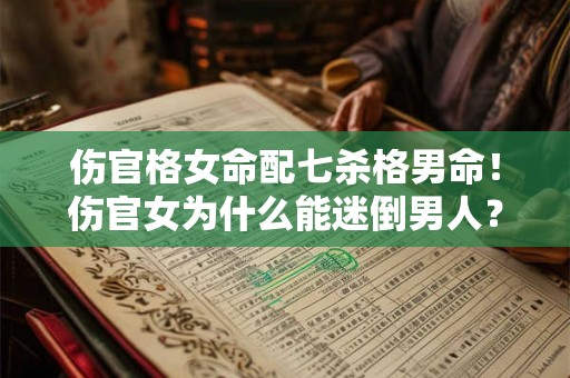 伤官格女命配七杀格男命！伤官女为什么能迷倒男人？