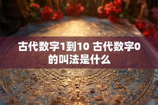 古代数字1到10 古代数字0的叫法是什么