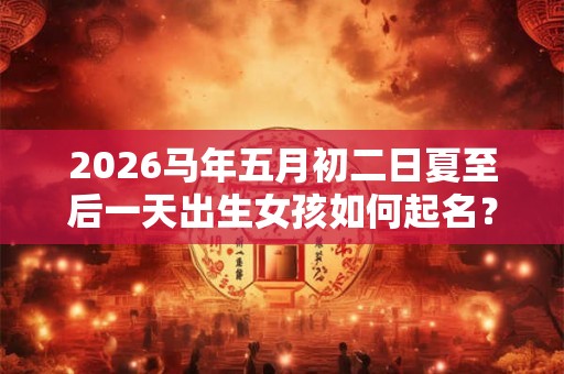 2026马年五月初二日夏至后一天出生女孩如何起名？