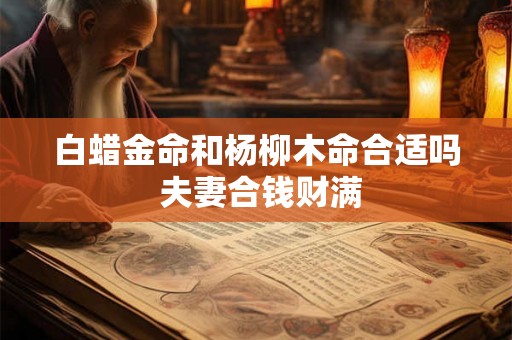 白蜡金命和杨柳木命合适吗 夫妻合钱财满
