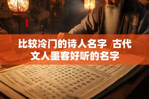 比较冷门的诗人名字  古代文人墨客好听的名字