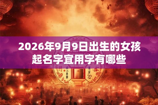 2026年9月9日出生的女孩起名字宜用字有哪些