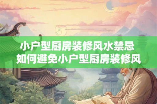 小户型厨房装修风水禁忌 如何避免小户型厨房装修风水禁忌