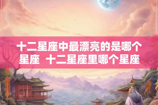 十二星座中最漂亮的是哪个星座  十二星座里哪个星座最漂亮