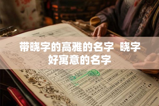 带晓字的高雅的名字 晓字好寓意的名字 带晓字的高雅的名字 晓字好寓意的名字