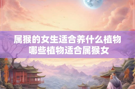 属猴的女生适合养什么植物 哪些植物适合属猴女