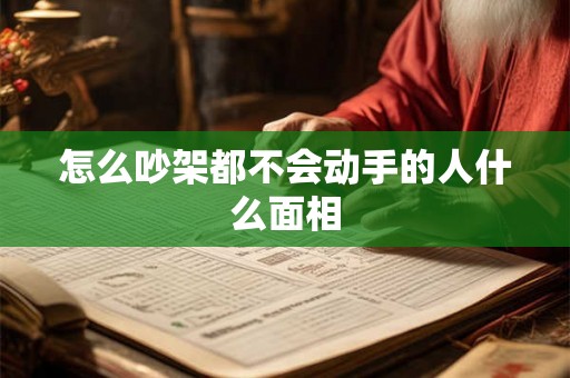 怎么吵架都不会动手的人什么面相 怎么吵架都不会动手的人什么面相