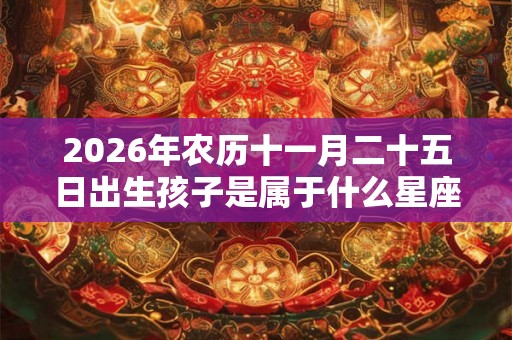 2026年农历十一月二十五日出生孩子是属于什么星座？