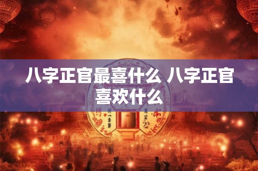 八字正官最喜什么 八字正官喜欢什么 八字正官最喜什么 八字正官喜欢什么