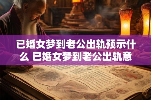 已婚女梦到老公出轨预示什么 已婚女梦到老公出轨意味着什么