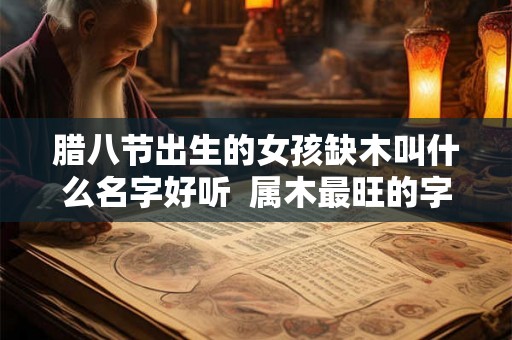腊八节出生的女孩缺木叫什么名字好听  属木最旺的字