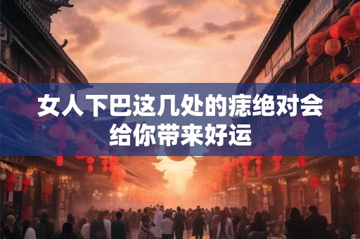 女人下巴这几处的痣绝对会给你带来好运 女人下巴这几处的痣绝对会给你带来好运