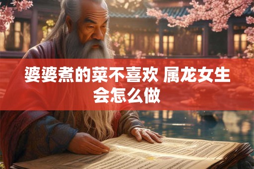 婆婆煮的菜不喜欢 属龙女生会怎么做 婆婆煮的菜不喜欢 属龙女生会怎么做