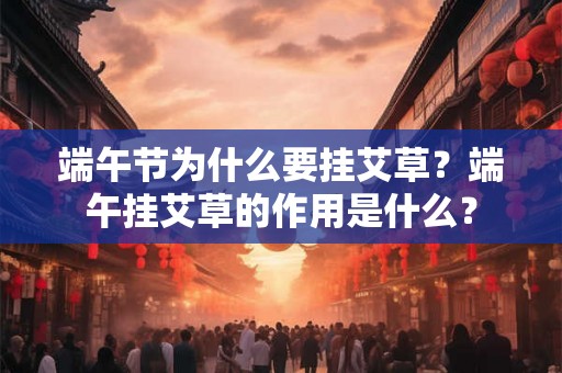 端午节为什么要挂艾草?端午挂艾草的作用是什么? 端午节为什么要挂艾草?端午挂艾草的作用是什么?