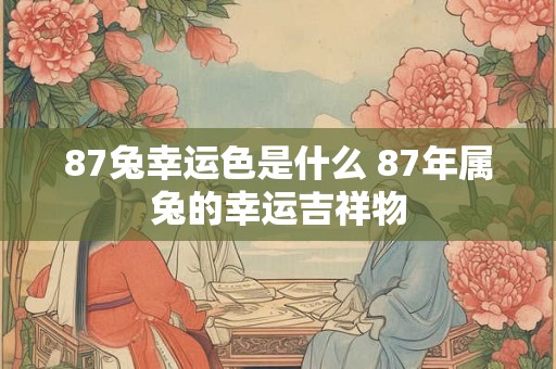 87兔幸运色是什么 87年属兔的幸运吉祥物