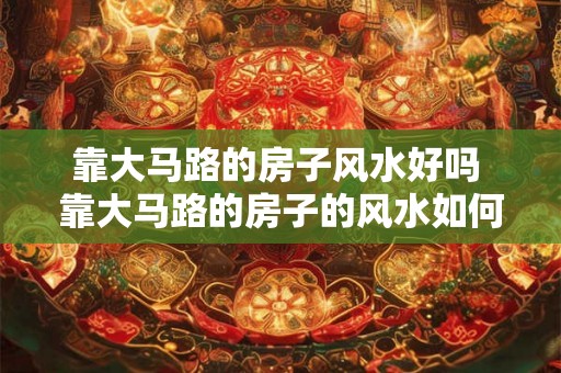 靠大马路的房子风水好吗 靠大马路的房子的风水如何