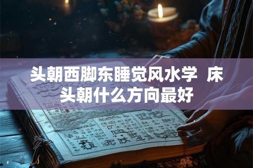 头朝西脚东睡觉风水学  床头朝什么方向最好