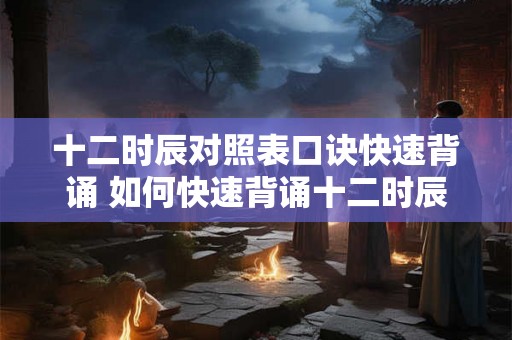 十二时辰对照表口诀快速背诵 如何快速背诵十二时辰对照表口诀
