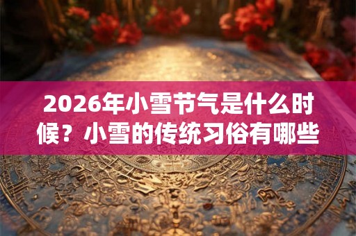 2026年小雪节气是什么时候?小雪的传统习俗有哪些? 2026年小雪节气是什么时候?小雪的传统习俗有哪些?