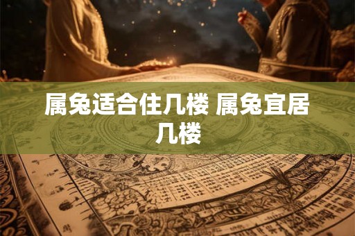 属兔适合住几楼 属兔宜居几楼
