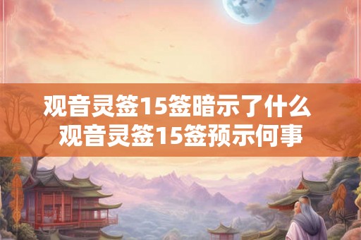 观音灵签15签暗示了什么 观音灵签15签预示何事