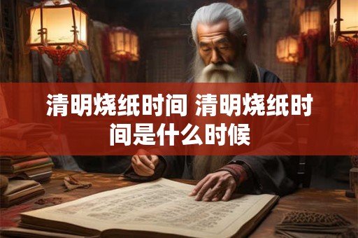清明烧纸时间 清明烧纸时间是什么时候 清明烧纸时间 清明烧纸时间是什么时候