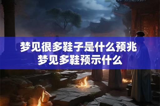 梦见很多鞋子是什么预兆 梦见多鞋预示什么 梦见很多鞋子是什么预兆 梦见多鞋预示什么