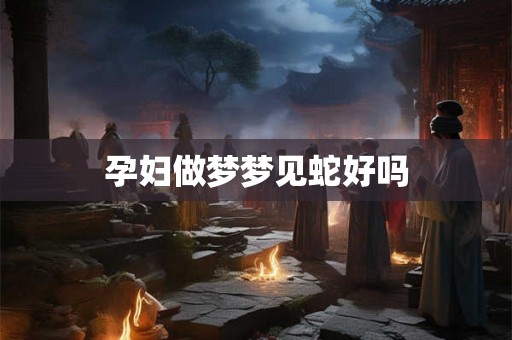 孕妇做梦梦见蛇好吗 孕妇做梦梦见蛇好吗