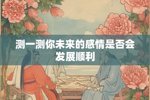 测一测你未来的感情是否会发展顺利 测一测你未来的感情是否会发展顺利