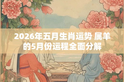 2026年五月生肖运势 属羊的5月份运程全面分解