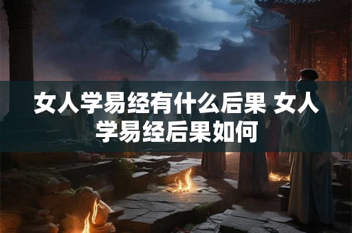 女人学易经有什么后果 女人学易经后果如何