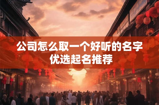 公司怎么取一个好听的名字 优选起名推荐 公司怎么取一个好听的名字 优选起名推荐