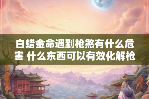 白蜡金命遇到枪煞有什么危害 什么东西可以有效化解枪煞