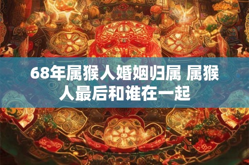 68年属猴人婚姻归属 属猴人最后和谁在一起