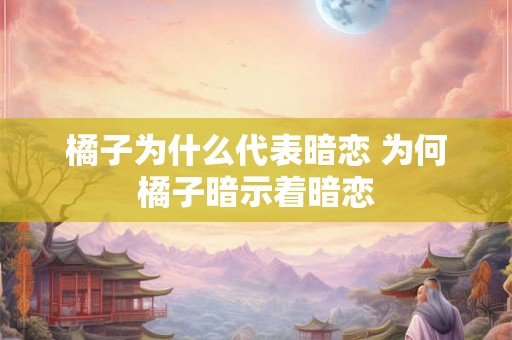 橘子为什么代表暗恋 为何橘子暗示着暗恋