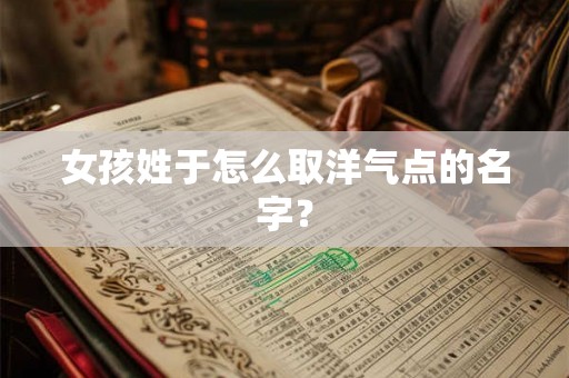 女孩姓于怎么取洋气点的名字？