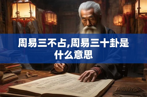 周易三不占,周易三十卦是什么意思