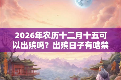 2026年农历十二月十五可以出殡吗?出殡日子有啥禁忌? 2026年农历十二月十五可以出殡吗?出殡日子有啥禁忌?