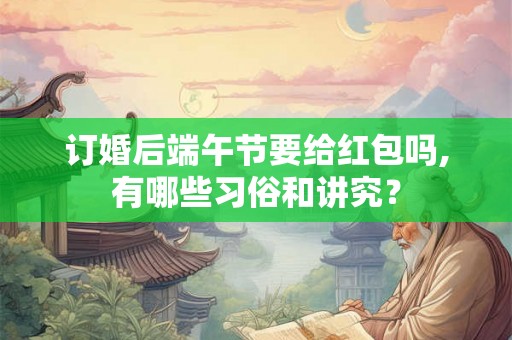 订婚后端午节要给红包吗,有哪些习俗和讲究？