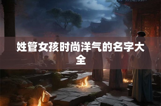 姓管女孩时尚洋气的名字大全